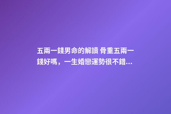 五兩一錢男命的解讀 骨重五兩一錢好嗎，一生婚戀運勢很不錯嗎？-第1張-觀點-玄機派